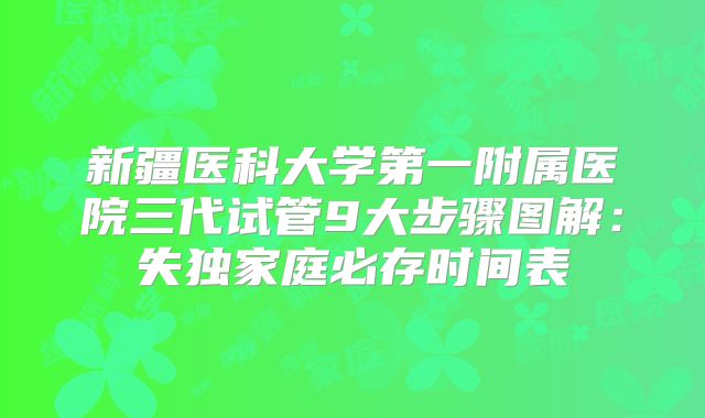 新疆医科大学第一附属医院三代试管9大步骤图解：失独家庭必存时间表