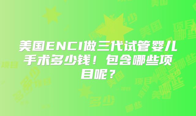 美国ENCI做三代试管婴儿手术多少钱！包含哪些项目呢？