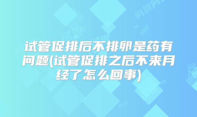 试管促排后不排卵是药有问题(试管促排之后不来月经了怎么回事)
