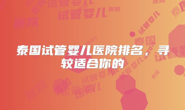 泰国试管婴儿医院排名，寻较适合你的