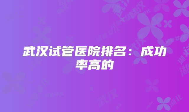 武汉试管医院排名:成功率高的