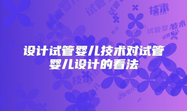 设计试管婴儿技术对试管婴儿设计的看法