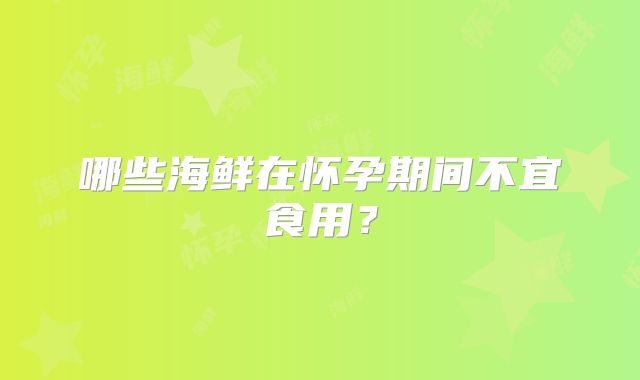 哪些海鲜在怀孕期间不宜食用?