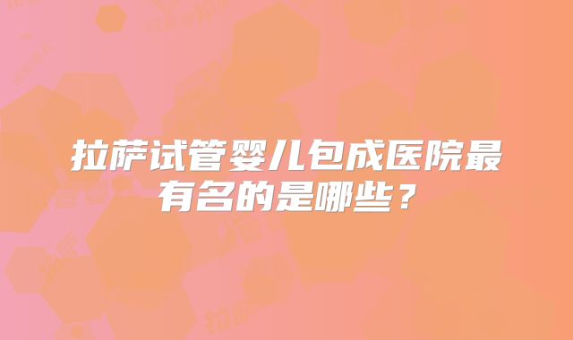 拉萨试管婴儿包成医院最有名的是哪些？