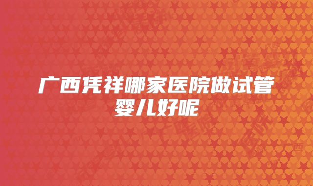 广西凭祥哪家医院做试管婴儿好呢