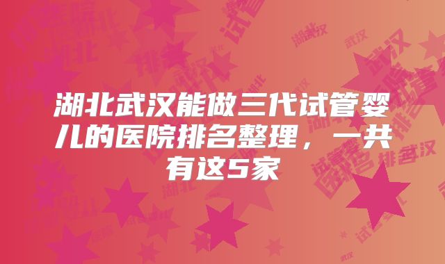 湖北武汉能做三代试管婴儿的医院排名整理，一共有这5家