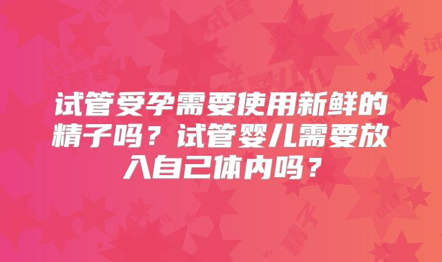 试管受孕需要使用新鲜的精子吗?试管婴儿需要放入自己体内吗?
