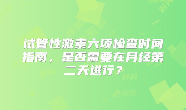 试管性激素六项检查时间指南，是否需要在月经第二天进行？