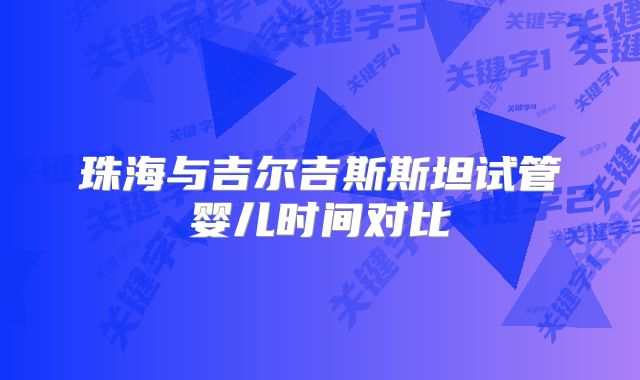 珠海与吉尔吉斯斯坦试管婴儿时间对比
