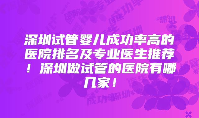 深圳试管婴儿成功率高的医院排名及专业医生推荐！深圳做试管的医院有哪几家！