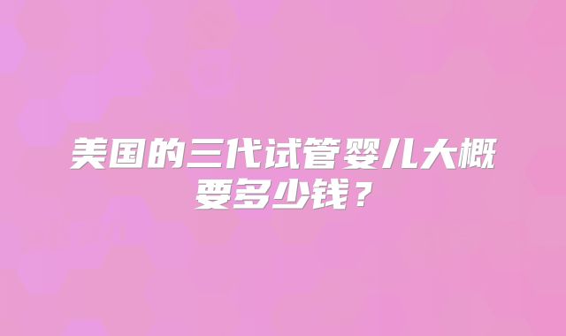 美国的三代试管婴儿大概要多少钱?