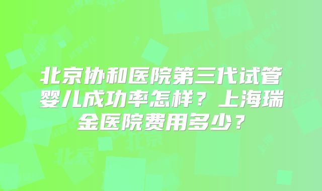 北京协和医院第三代试管婴儿成功率怎样？上海瑞金医院费用多少？