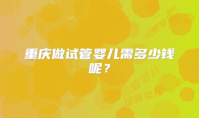 重庆做试管婴儿需多少钱呢？