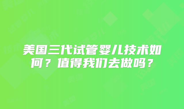 美国三代试管婴儿技术如何？值得我们去做吗？