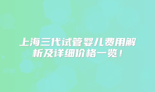 上海三代试管婴儿费用解析及详细价格一览！