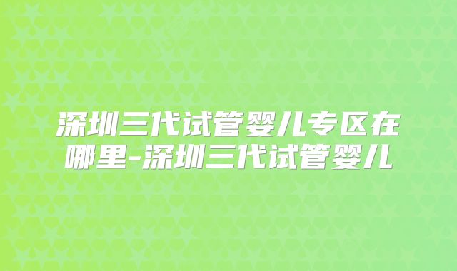深圳三代试管婴儿专区在哪里-深圳三代试管婴儿