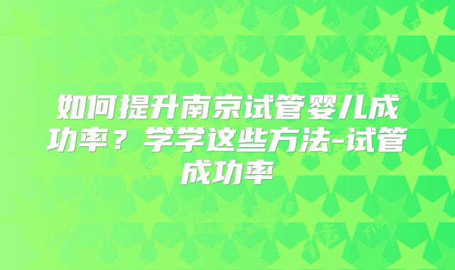 如何提升南京试管婴儿成功率？学学这些方法-试管成功率