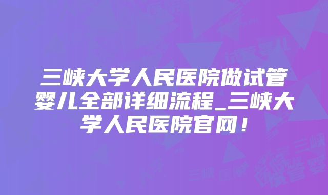 三峡大学人民医院做试管婴儿全部详细流程_三峡大学人民医院官网！