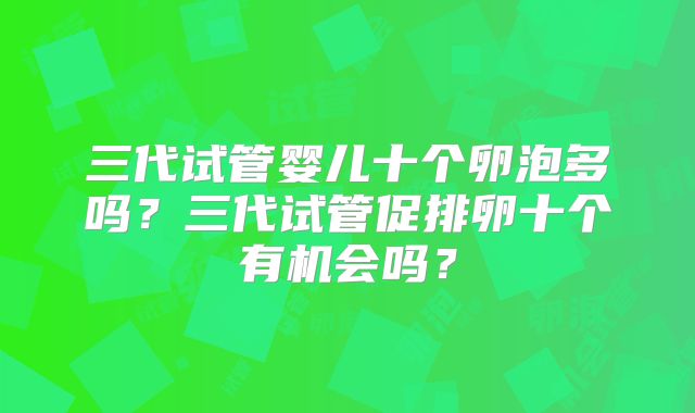 三代试管婴儿十个卵泡多吗？三代试管促排卵十个有机会吗？