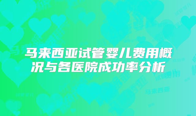 马来西亚试管婴儿费用概况与各医院成功率分析
