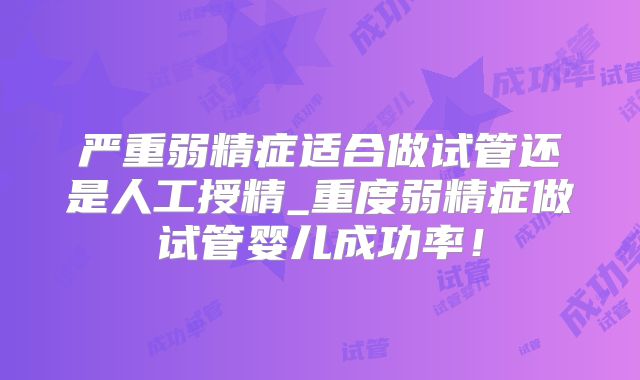 严重弱精症适合做试管还是人工授精_重度弱精症做试管婴儿成功率！