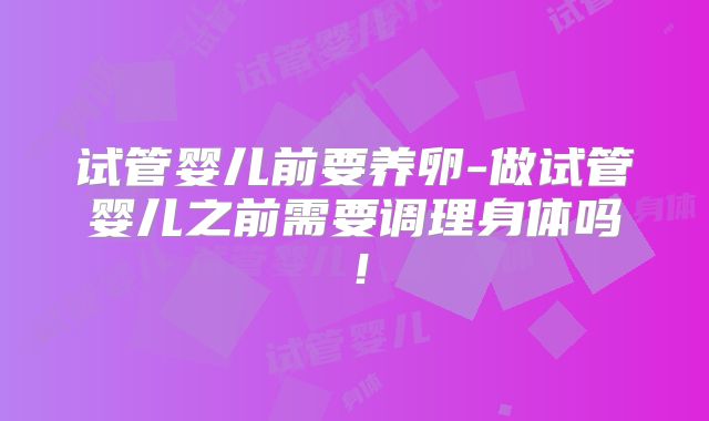 试管婴儿前要养卵-做试管婴儿之前需要调理身体吗!