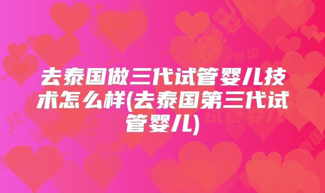 去泰国做三代试管婴儿技术怎么样(去泰国第三代试管婴儿)
