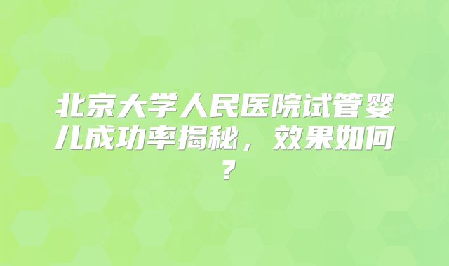 北京大学人民医院试管婴儿成功率揭秘，效果如何？