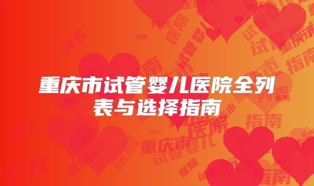 重庆市试管婴儿医院全列表与选择指南