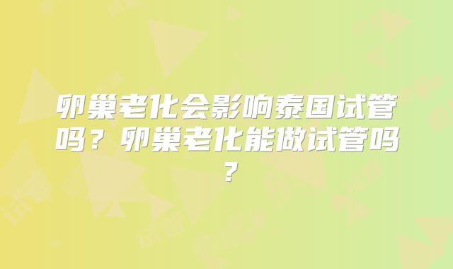 卵巢老化会影响泰国试管吗？卵巢老化能做试管吗？