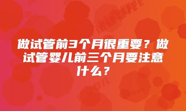 做试管前3个月很重要?做试管婴儿前三个月要注意什么?