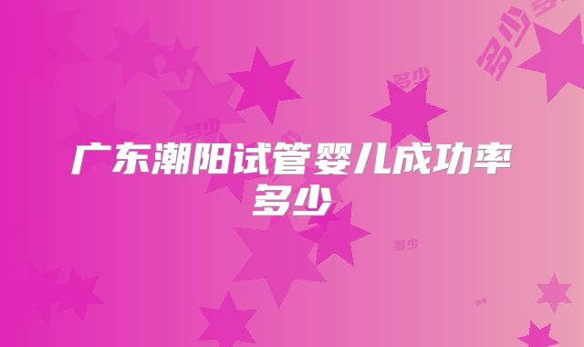 广东潮阳试管婴儿成功率多少