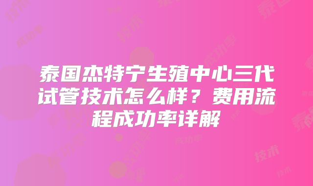 泰国杰特宁生殖中心三代试管技术怎么样？费用流程成功率详解