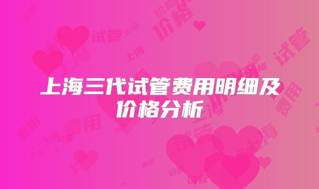上海三代试管费用明细及价格分析