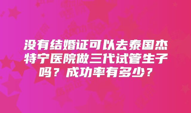 没有结婚证可以去泰国杰特宁医院做三代试管生子吗？成功率有多少？