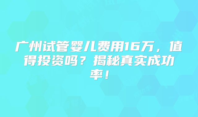 广州试管婴儿费用16万，值得投资吗？揭秘真实成功率！