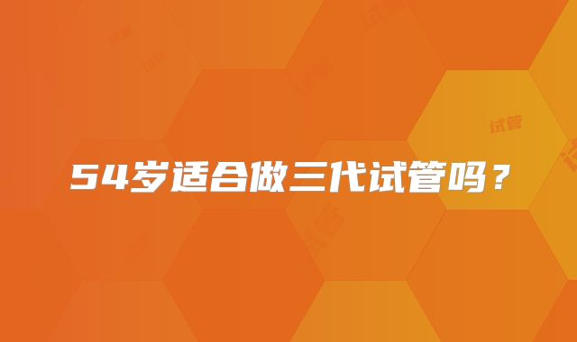 54岁适合做三代试管吗?