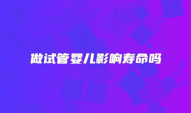 做试管婴儿影响寿命吗