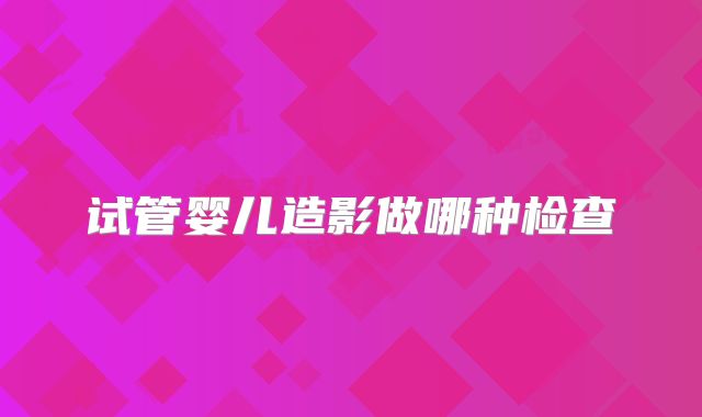 试管婴儿造影做哪种检查