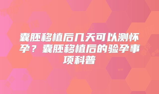 囊胚移植后几天可以测怀孕？囊胚移植后的验孕事项科普