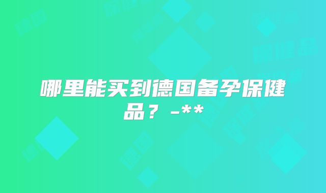哪里能买到德国备孕保健品？-**