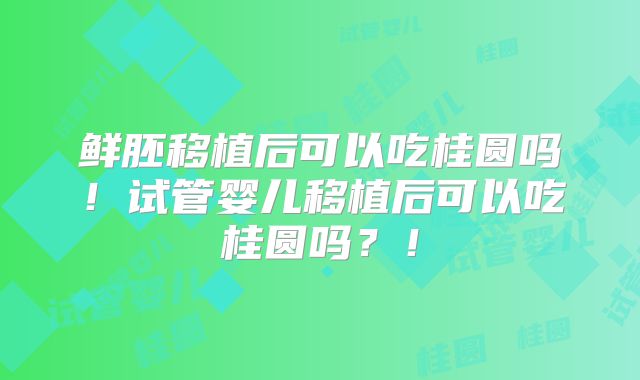鲜胚移植后可以吃桂圆吗！试管婴儿移植后可以吃桂圆吗？！