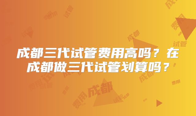 成都三代试管费用高吗？在成都做三代试管划算吗？