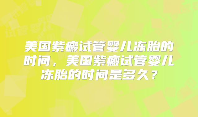 美国紫癜试管婴儿冻胎的时间，美国紫癜试管婴儿冻胎的时间是多久？