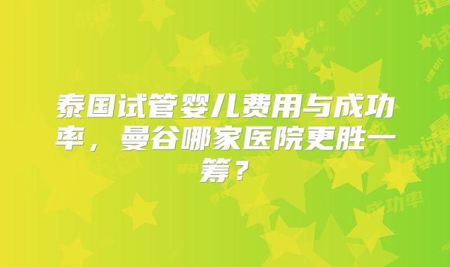 泰国试管婴儿费用与成功率，曼谷哪家医院更胜一筹？