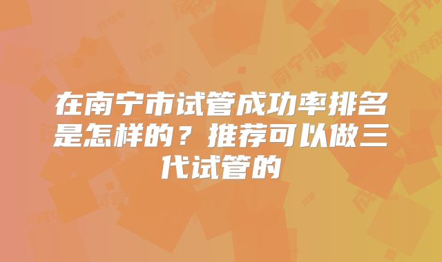 在南宁市试管成功率排名是怎样的？推荐可以做三代试管的