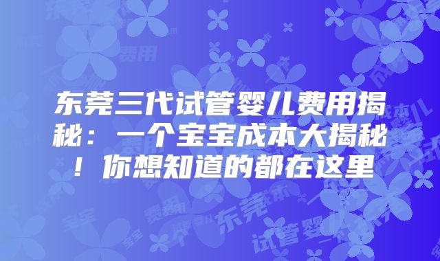 东莞三代试管婴儿费用揭秘：一个宝宝成本大揭秘！你想知道的都在这里