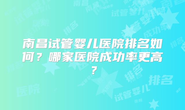 南昌试管婴儿医院排名如何？哪家医院成功率更高？