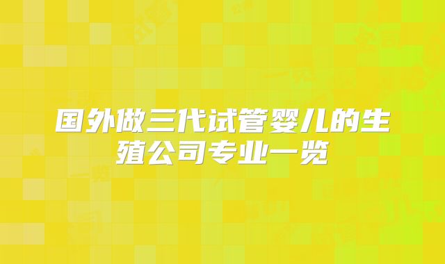 国外做三代试管婴儿的生殖公司专业一览