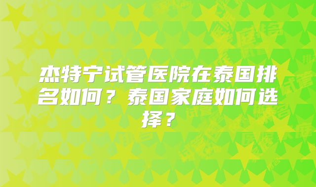 杰特宁试管医院在泰国排名如何？泰国家庭如何选择？